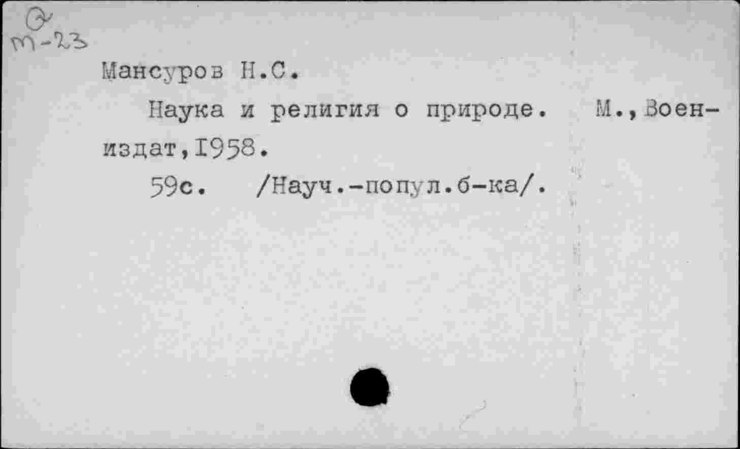 ﻿Мансуров II. С.
Наука и религия о природе. М.,Воен-издат,1958.
59с.	/Науч.-попул.б-ка/.